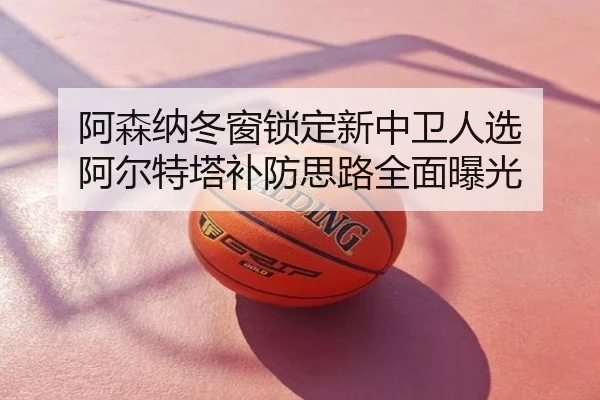 阿森纳冬窗锁定新中卫人选 阿尔特塔补防思路全面曝光