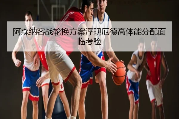 阿森纳客战轮换方案浮现厄德高体能分配面临考验