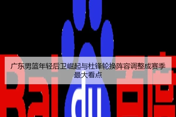 广东男篮年轻后卫崛起与杜锋轮换阵容调整成赛季最大看点