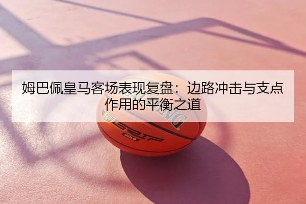 姆巴佩皇马客场表现复盘：边路冲击与支点作用的平衡之道