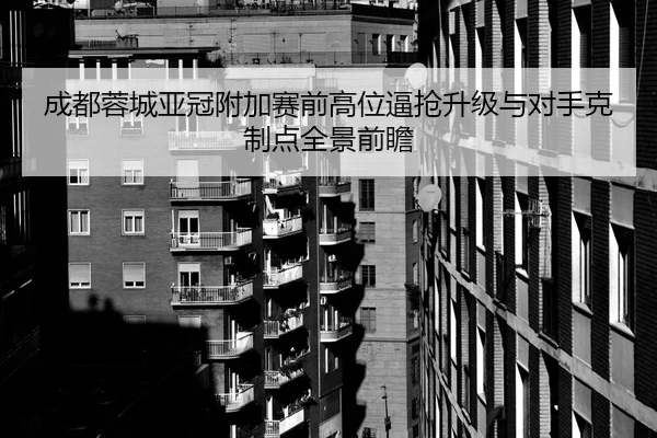 成都蓉城亚冠附加赛前高位逼抢升级与对手克制点全景前瞻