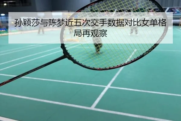 孙颖莎与陈梦近五次交手数据对比女单格局再观察